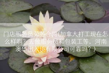 门店服务员劳务合同(加拿大打工现在怎么样啊？去做服务员和包装工等，河南澳华出入境有限公司可靠吗？)