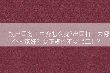正规出国务工中介怎么找?出国打工去哪个国家好？要正规的不要黑工！?