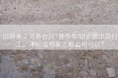出国务工劳务合同?我今年48岁想出国打工，不知道哪家正规公司可以?