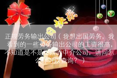 正规劳务输出公司（我想出国劳务，我看到的一些劳务输出公司的工资很高，不知道是不是正规的中介公司，请问怎么样可以查询？）
