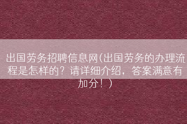 出国劳务招聘信息网(出国劳务的办理流程是怎样的？请详细介绍，答案满意有加分！)