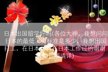 日本出国留学好吗(各位大神，我想问问日本的最低工资标准是多少，我想出国打工，在日本，有在日本工作过的谢谢告知，烦请详)