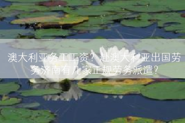 澳大利亚务工工资？赴澳大利亚出国劳务济南有几家正规劳务派遣？