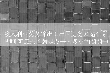 澳大利亚劳务输出（出国劳务网站有哪些啊 可靠点的就是点击人多点的 谢谢）