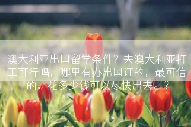 澳大利亚出国留学条件？去澳大利亚打工可行吗，哪里有办出国证的，最可信的，花多少钱可以尽快出去。？