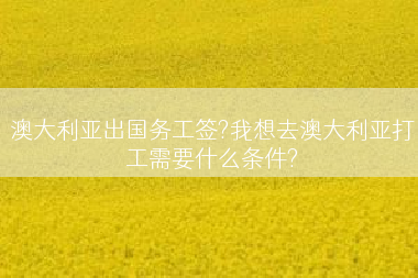 澳大利亚出国务工签?我想去澳大利亚打工需要什么条件?