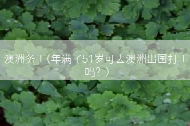 澳洲务工(年满了51岁可去澳洲出国打工吗？)