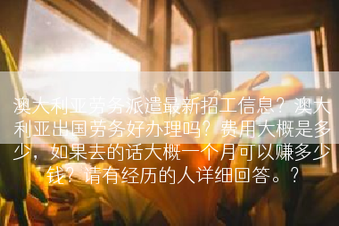 澳大利亚劳务派遣最新招工信息？澳大利亚出国劳务好办理吗？费用大概是多少，如果去的话大概一个月可以赚多少钱？请有经历的人详细回答。？