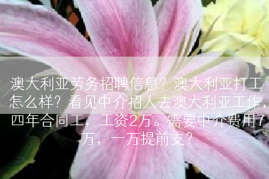 澳大利亚劳务招聘信息？澳大利亚打工怎么样？看见中介招人去澳大利亚工作，四年合同工，工资2万。需要中介费用7万，一万提前支？