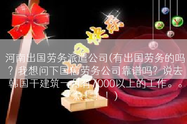 河南出国劳务派遣公司(有出国劳务的吗？我想问下国信劳务公司靠谱吗？说去韩国干建筑一月有7000以上的工作。。急！！！)