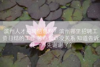 滨州人才招聘信息网？滨州哪里招聘工资日结的工作 苦点累点没关系 知道告诉我一声先谢谢了？