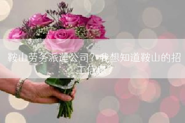 鞍山劳务派遣公司？我想知道鞍山的招工信息？