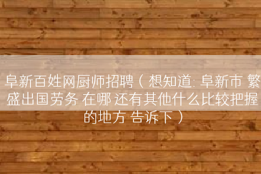 阜新百姓网厨师招聘（想知道: 阜新市 繁盛出国劳务 在哪 还有其他什么比较把握的地方 告诉下）