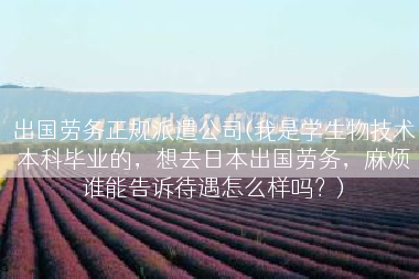 出国劳务正规派遣公司(我是学生物技术本科毕业的，想去日本出国劳务，麻烦谁能告诉待遇怎么样吗？)