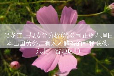 黑龙江正规成分分析(我公司正规办理日本出国劳务，有人才储备的和我联系，东北三省地区!!!)