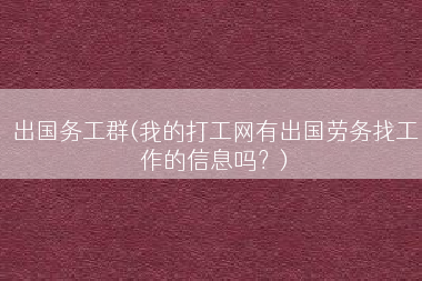 出国务工群(我的打工网有出国劳务找工作的信息吗？)