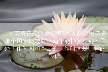 出国劳务正规派遣公司?本人想出国劳务，那个国家比较好！两年能挣多少钱？国外工作时间和本国的工作时间是一样的嘛?