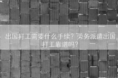 出国打工需要什么手续？劳务派遣出国打工靠谱吗？