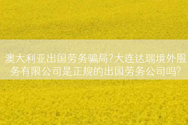 澳大利亚出国劳务骗局?大连达瑞境外服务有限公司是正规的出国劳务公司吗?