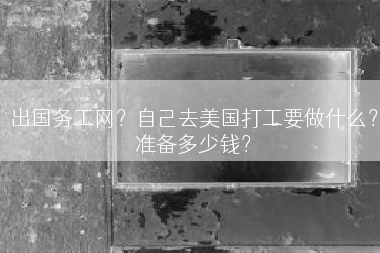 出国务工网？自己去美国打工要做什么？准备多少钱？