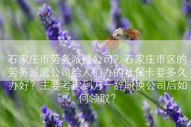 石家庄市劳务派遣公司？石家庄市区的劳务派遣公司给人们办的社保卡要多久办好？主要考虑到万一辞职换公司后如何领取？