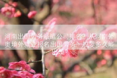 河南出国劳务派遣公司排名？从河南外奥境外就业报名出国劳务一般要多久能出境？