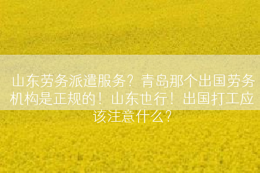 山东劳务派遣服务？青岛那个出国劳务机构是正规的！山东也行！出国打工应该注意什么？