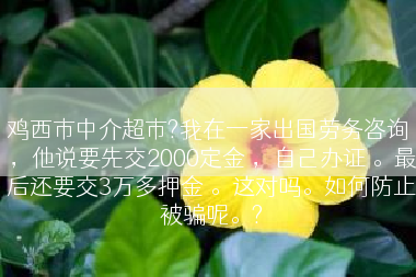 鸡西市中介超市?我在一家出国劳务咨询 ，他说要先交2000定金 ，自己办证 。最后还要交3万多押金 。这对吗。如何防止被骗呢。?