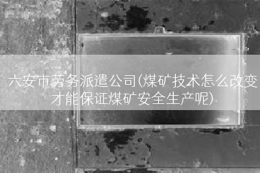 六安市劳务派遣公司(煤矿技术怎么改变才能保证煤矿安全生产呢)
