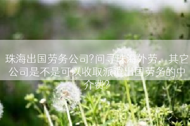 珠海出国劳务公司?问寻珠海外劳，其它公司是不是可以收取派遣出国劳务的中介费?