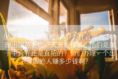 出国劳务正规派遣公司?为什么那么多办理出国劳务店，天天发传单，他们是属于中介呢还是直招的？他们办理一个出国的人赚多少钱啊?