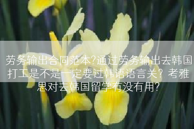 劳务输出合同范本?通过劳务输出去韩国打工是不是一定要过韩语语言关？考雅思对去韩国留学有没有用?