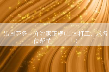 出国劳务中介哪家正规(出国打工，求各位帮忙！！！！)