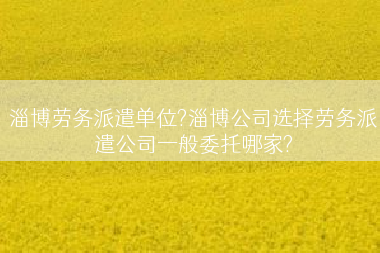淄博劳务派遣单位?淄博公司选择劳务派遣公司一般委托哪家?