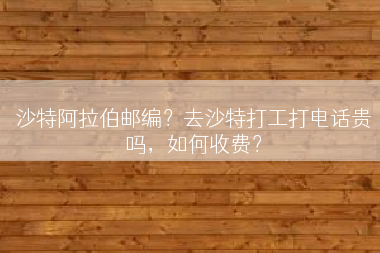 沙特阿拉伯邮编？去沙特打工打电话贵吗，如何收费？