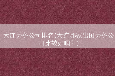 大连劳务公司排名(大连哪家出国劳务公司比较好啊？)