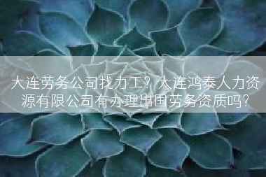 大连劳务公司找力工？大连鸿泰人力资源有限公司有办理出国劳务资质吗？