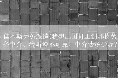 佳木斯劳务派遣(我想出国打工到哪找劳务中介、我听说不可靠、中介费多少呢？)