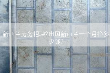 新西兰劳务招聘?出国新西兰一个月挣多少钱?
