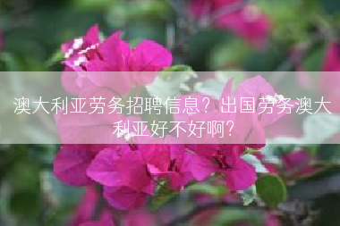 澳大利亚劳务招聘信息？出国劳务澳大利亚好不好啊？