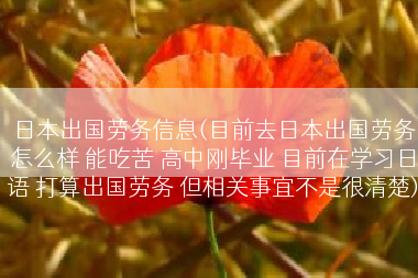 日本出国劳务信息(目前去日本出国劳务怎么样 能吃苦 高中刚毕业 目前在学习日语 打算出国劳务 但相关事宜不是很清楚)