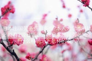 日本出国劳务费用多少?本人大学本科毕业 持有2级日语证。去日本出国劳务的话 干什么样的活？怎样的收入?