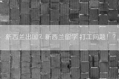 新西兰出国？新西兰留学 打工问题！？