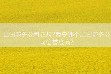 出国劳务公司正规?西安哪个出国劳务公司信誉度高?