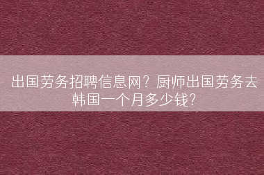 出国劳务招聘信息网？厨师出国劳务去韩国一个月多少钱？