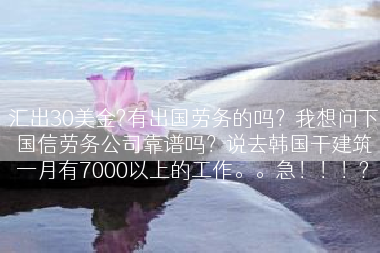汇出30美金?有出国劳务的吗？我想问下国信劳务公司靠谱吗？说去韩国干建筑一月有7000以上的工作。。急！！！?