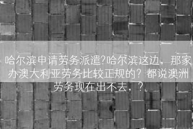 哈尔滨申请劳务派遣?哈尔滨这边，那家办澳大利亚劳务比较正规的？都说澳洲劳务现在出不去，?
