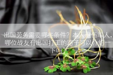 出国劳务需要哪些条件？本人退伍军人，哪位战友有出国打工的路子可以介绍一下吗？