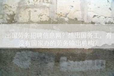 出国劳务招聘信息网？想出国务工，有没有国家办的劳务输出机构？