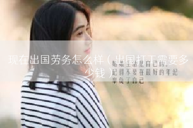 现在出国劳务怎么样（出国打工需要多少钱）